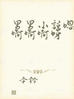 男男小说嗯嗯啊啊啊啊呀