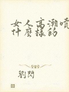 女人高潮喷水是什么样的