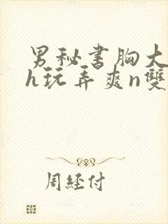 男秘书胸大喂奶h玩弄爽n双性