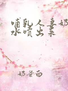 哺乳人妻奶头奶水喷出来