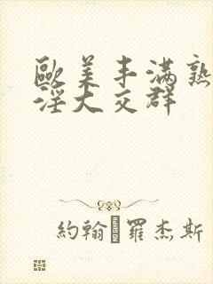 欧美丰满熟妇乱淫大交群