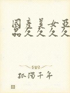 国产美女亚洲精品久久久久