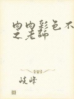 肉肉彩色不遮挡之老师