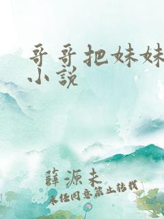 哥哥把妹妹操了小说