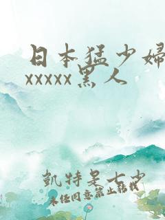 日本猛少妇高潮xxxxx黑人