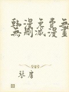 韩漫免费无羞遮无删减漫画大全