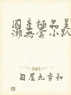 国产极品美女高潮无套小趴菜