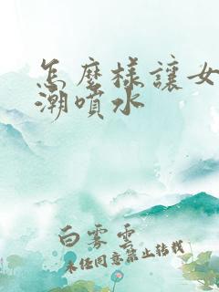 怎么样让女人高潮喷水