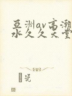 亚洲av高潮喷水久久天堂