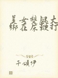 美女双腿大开被绑在床鞭打