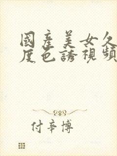 国产美女久久极度色诱视频