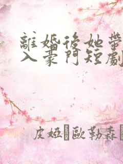 离婚后她带崽嫁入豪门短剧全集
