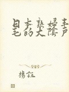 日本熟妇丰满多毛的大阴户
