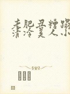 老肥丑糟蹋双性清冷美人小说