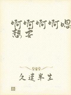 啊啊啊啊嗯嗯嗯想要