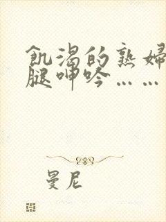 饥渴的熟妇张开腿呻吟……