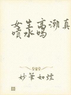 女生高潮真的会喷水吗