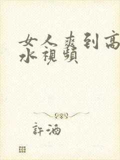 女人爽到高潮喷水视频