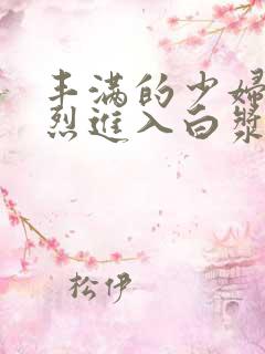 丰满的少妇被猛烈进入白浆91