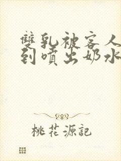 双乳被客人玩弄到喷出奶水视频