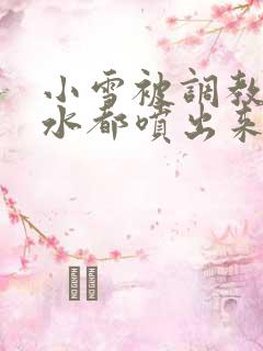 小雪被调教到奶水都喷出来