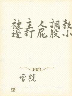 被主人调教边c边打屁股小说