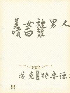 美女被男人c到喷白浆