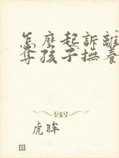 怎么起诉离婚争夺孩子抚养权