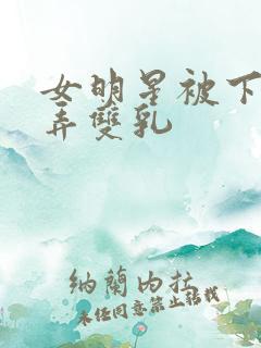 女明星被下药玩弄双乳