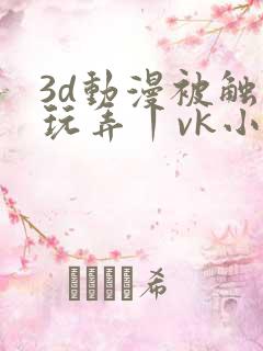 3d动漫被触手玩弄丨vk小说