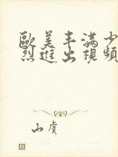 欧美丰满少妇猛烈进出视频