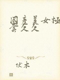 国产美女极品无套久久