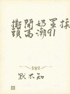 撕开奶罩揉吮奶头高潮91