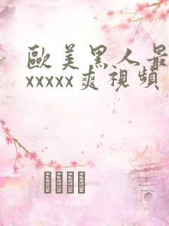 欧美黑人最猛性xxxxx爽视频