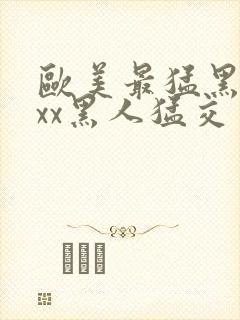 欧美最猛黑人xxx黑人猛交