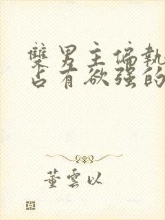 双男主偏执病态占有欲强的小说