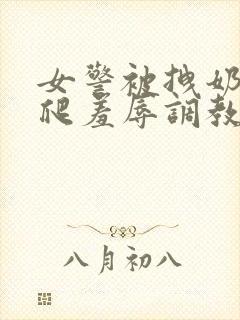 女警被拽奶头跪爬羞辱调教