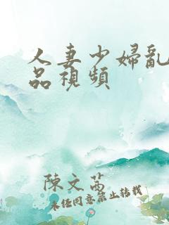 人妻少妇乱交精品视频