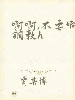 啊啊,不要啊,调教h