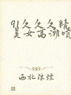 91久久久精品美女高潮喷水