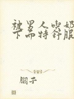 被男人吃奶跟添下面特舒服