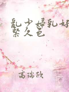 乱少妇乳好爽好紧久色