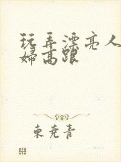 玩弄漂亮人妻少妇高跟