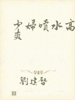 少妇喷水高潮好爽