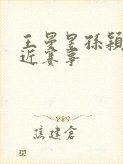 王曼昱孙颖莎最近赛事