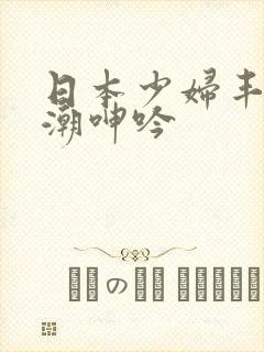 日本少妇丰满高潮呻吟