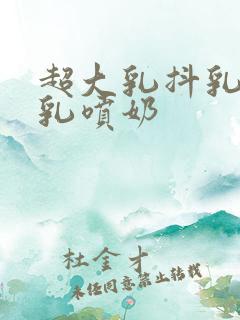 超大乳抖乳露双乳喷奶