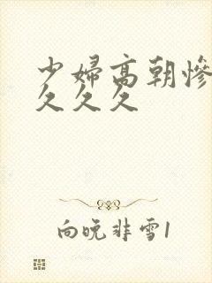 少妇高朝惨叫久久久久