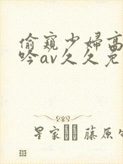 偷窥少妇高潮呻吟av久久免费