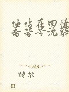 他站在回忆尽头乔若兮沈辞安全文